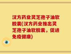 汉方药业灵芝孢子油软胶囊(汉方药业推出灵芝孢子油软胶囊，促进免疫健康)