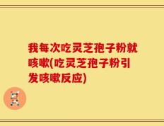 我每次吃灵芝孢子粉就咳嗽(吃灵芝孢子粉引发咳嗽反应)