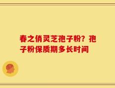 春之俏灵芝孢子粉？孢子粉保质期多长时间