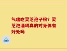 气喘吃灵芝孢子粉？灵芝泡酒喝真的对身体有好处吗