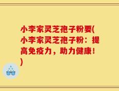 小李家灵芝孢子粉要(小李家灵芝孢子粉：提高免疫力，助力健康！)
