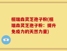 桓瑞森灵芝孢子粉(桓瑞森灵芝孢子粉：提升免疫力的天然力量)
