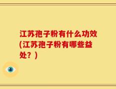 江苏孢子粉有什么功效(江苏孢子粉有哪些益处？)