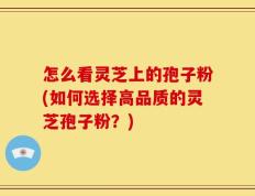 怎么看灵芝上的孢子粉(如何选择高品质的灵芝孢子粉？)