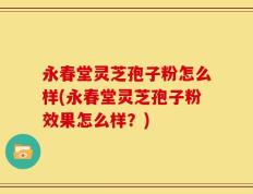 永春堂灵芝孢子粉怎么样(永春堂灵芝孢子粉效果怎么样？)