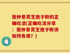 张仲景灵芝孢子粉的正确吃法(正确吃法分享：张仲景灵芝孢子粉该如何食用？)