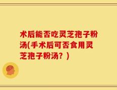 术后能否吃灵芝孢子粉汤(手术后可否食用灵芝孢子粉汤？)