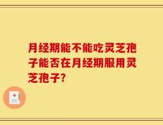 月经期能不能吃灵芝孢子能否在月经期服用灵芝孢子？