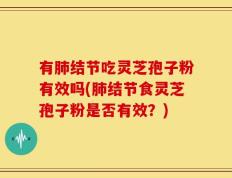 有肺结节吃灵芝孢子粉有效吗(肺结节食灵芝孢子粉是否有效？)