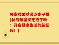 林岛牌破壁灵芝袍子粉(林岛破壁灵芝袍子粉：开启健康生活的新征程！)