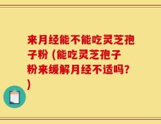 来月经能不能吃灵芝孢子粉 (能吃灵芝孢子粉来缓解月经不适吗？)