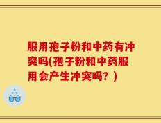 服用孢子粉和中药有冲突吗(孢子粉和中药服用会产生冲突吗？)