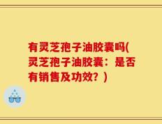 有灵芝孢子油胶囊吗(灵芝孢子油胶囊：是否有销售及功效？)