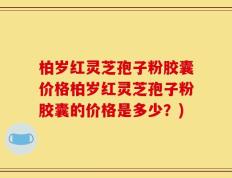 柏岁红灵芝孢子粉胶囊价格柏岁红灵芝孢子粉胶囊的价格是多少？)