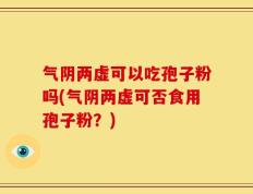 气阴两虚可以吃孢子粉吗(气阴两虚可否食用孢子粉？)