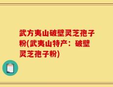 武方夷山破壁灵芝孢子粉(武夷山特产：破壁灵芝孢子粉)