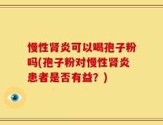 慢性肾炎可以喝孢子粉吗(孢子粉对慢性肾炎患者是否有益？)