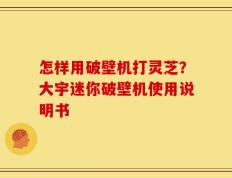 怎样用破壁机打灵芝？大宇迷你破壁机使用说明书