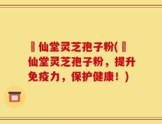 楽仙堂灵芝孢子粉(楽仙堂灵芝孢子粉，提升免疫力，保护健康！)