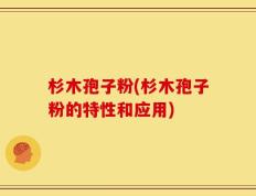 杉木孢子粉(杉木孢子粉的特性和应用)