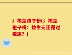 氵褐藻孢子粉(氵褐藻孢子粉：益生元还是过敏原？)