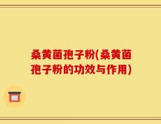 桑黄菌孢子粉(桑黄菌孢子粉的功效与作用)