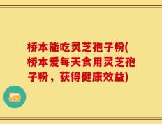 桥本能吃灵芝孢子粉(桥本爱每天食用灵芝孢子粉，获得健康效益)