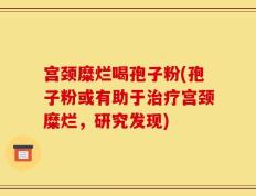 宫颈糜烂喝孢子粉(孢子粉或有助于治疗宫颈糜烂，研究发现)