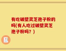 有吃破壁灵芝孢子粉的吗(有人吃过破壁灵芝孢子粉吗？)