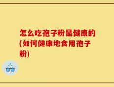怎么吃孢子粉是健康的(如何健康地食用孢子粉)