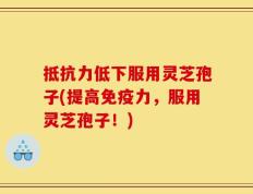 抵抗力低下服用灵芝孢子(提高免疫力，服用灵芝孢子！)