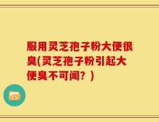 服用灵芝孢子粉大便很臭(灵芝孢子粉引起大便臭不可闻？)