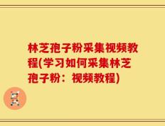 林芝孢子粉采集视频教程(学习如何采集林芝孢子粉：视频教程)