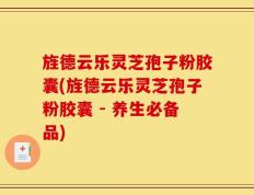 旌德云乐灵芝孢子粉胶囊(旌德云乐灵芝孢子粉胶囊 - 养生必备品)