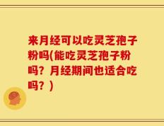 来月经可以吃灵芝孢子粉吗(能吃灵芝孢子粉吗？月经期间也适合吃吗？)