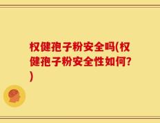 权健孢子粉安全吗(权健孢子粉安全性如何？)