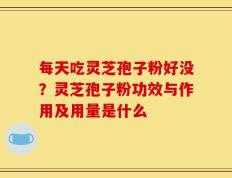 每天吃灵芝孢子粉好没？灵芝孢子粉功效与作用及用量是什么