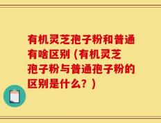 有机灵芝孢子粉和普通有啥区别 (有机灵芝孢子粉与普通孢子粉的区别是什么？)