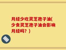 月经少吃灵芝孢子油(少食灵芝孢子油会影响月经吗？)