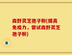 森野灵芝孢子粉(提高免疫力，尝试森野灵芝孢子粉)