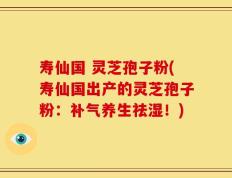 寿仙国 灵芝孢子粉(寿仙国出产的灵芝孢子粉：补气养生祛湿！)