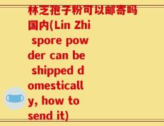林芝孢子粉可以邮寄吗国内(Lin Zhi spore powder can be shipped domestically, how to send it)