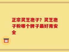 正宗灵芝孢子？灵芝孢子粉哪个牌子最好用安全