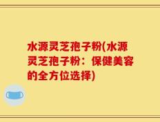 水源灵芝孢子粉(水源灵芝孢子粉：保健美容的全方位选择)