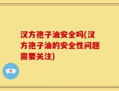 汉方孢子油安全吗(汉方孢子油的安全性问题需要关注)