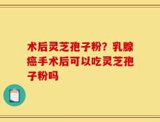 术后灵芝孢子粉？乳腺癌手术后可以吃灵芝孢子粉吗