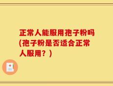 正常人能服用孢子粉吗(孢子粉是否适合正常人服用？)