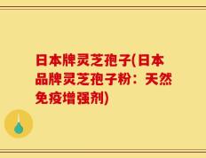 日本牌灵芝孢子(日本品牌灵芝孢子粉：天然免疫增强剂)