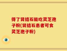 得了肾结石能吃灵芝孢子粉(肾结石患者可食灵芝孢子粉)