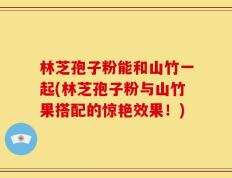 林芝孢子粉能和山竹一起(林芝孢子粉与山竹果搭配的惊艳效果！)